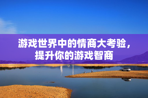 游戏世界中的情商大考验，提升你的游戏智商