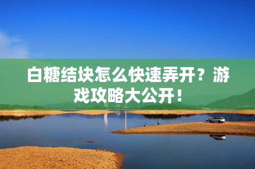 白糖结块怎么快速弄开？游戏攻略大公开！