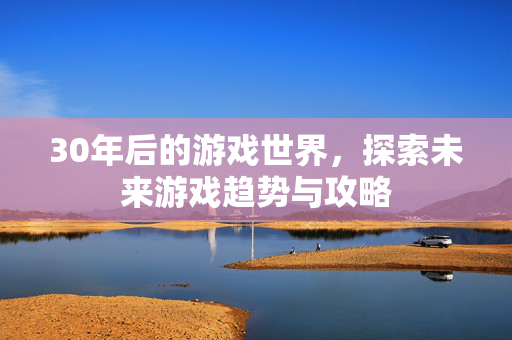 30年后的游戏世界，探索未来游戏趋势与攻略