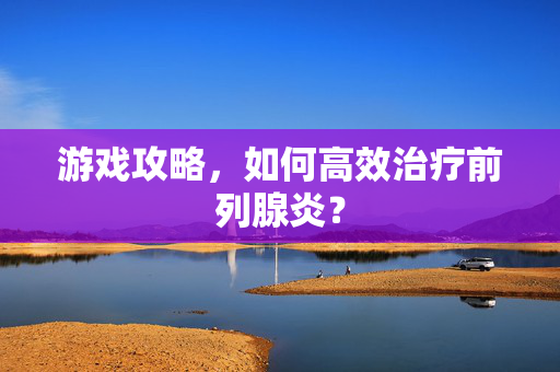 游戏攻略，如何高效治疗前列腺炎？