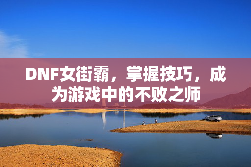 DNF女街霸，掌握技巧，成为游戏中的不败之师