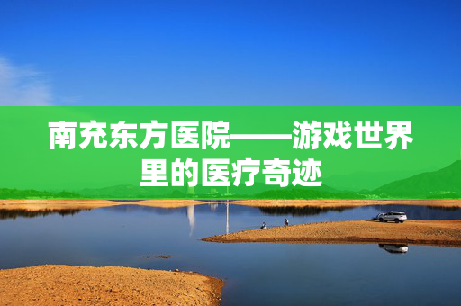 南充东方医院——游戏世界里的医疗奇迹