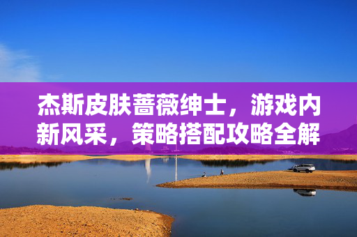 杰斯皮肤蔷薇绅士，游戏内新风采，策略搭配攻略全解析