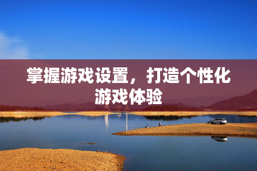 掌握游戏设置，打造个性化游戏体验