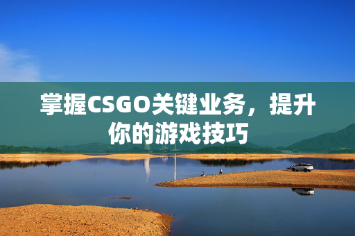 掌握CSGO关键业务，提升你的游戏技巧