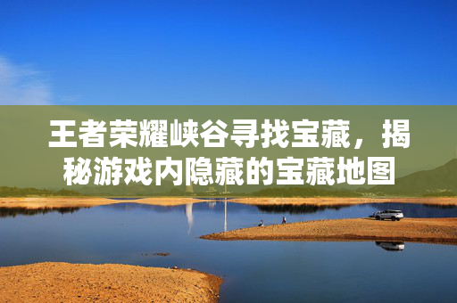 王者荣耀峡谷寻找宝藏，揭秘游戏内隐藏的宝藏地图