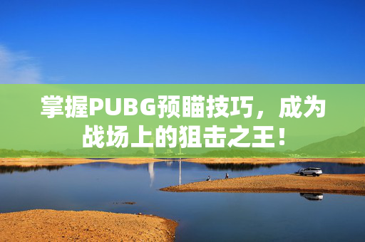 掌握PUBG预瞄技巧，成为战场上的狙击之王！