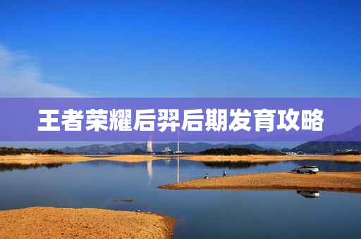 王者荣耀后羿后期发育攻略