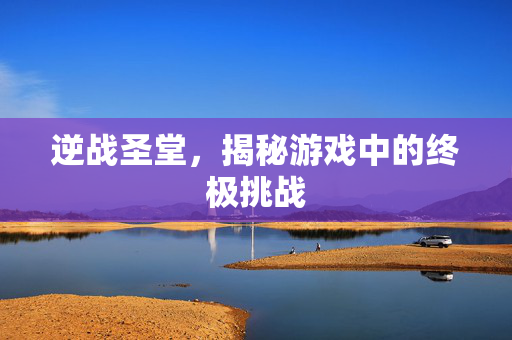 逆战圣堂，揭秘游戏中的终极挑战