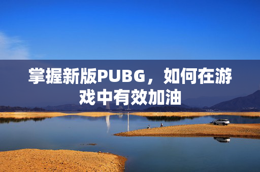掌握新版PUBG，如何在游戏中有效加油