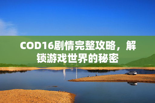 COD16剧情完整攻略，解锁游戏世界的秘密