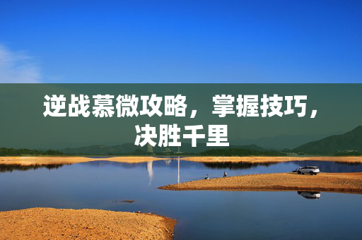 逆战慕微攻略，掌握技巧，决胜千里
