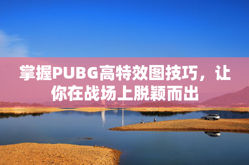 掌握PUBG高特效图技巧，让你在战场上脱颖而出
