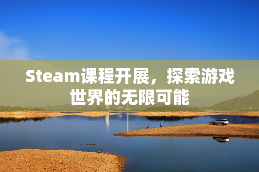 Steam课程开展，探索游戏世界的无限可能