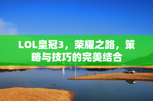LOL皇冠3，荣耀之路，策略与技巧的完美结合