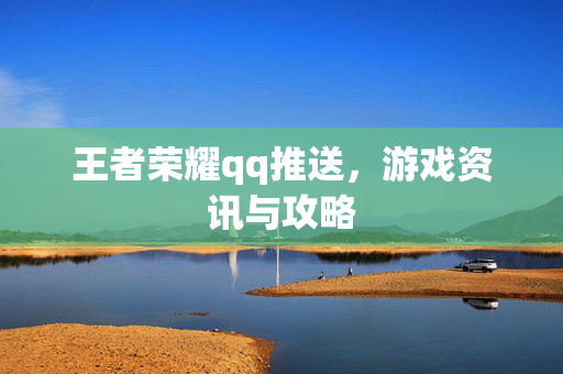 王者荣耀qq推送，游戏资讯与攻略