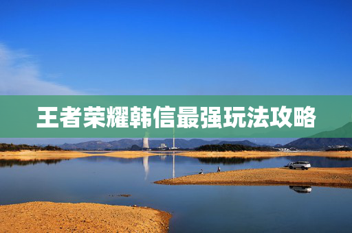 王者荣耀韩信最强玩法攻略