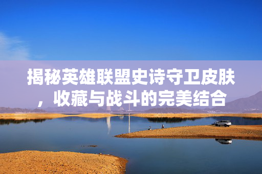 揭秘英雄联盟史诗守卫皮肤，收藏与战斗的完美结合