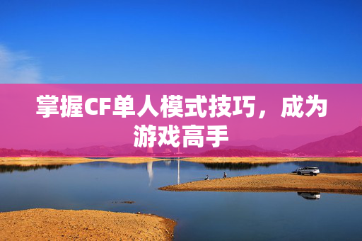 掌握CF单人模式技巧，成为游戏高手