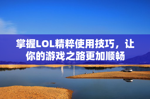 掌握LOL精粹使用技巧，让你的游戏之路更加顺畅