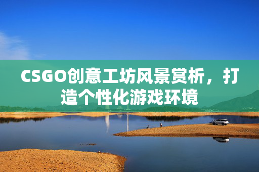 CSGO创意工坊风景赏析，打造个性化游戏环境