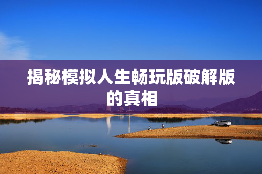 揭秘模拟人生畅玩版破解版的真相