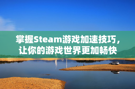 掌握Steam游戏加速技巧，让你的游戏世界更加畅快