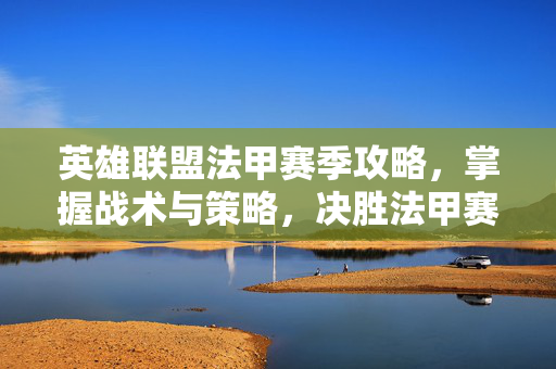 英雄联盟法甲赛季攻略，掌握战术与策略，决胜法甲赛场