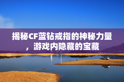 揭秘CF蓝钻戒指的神秘力量，游戏内隐藏的宝藏