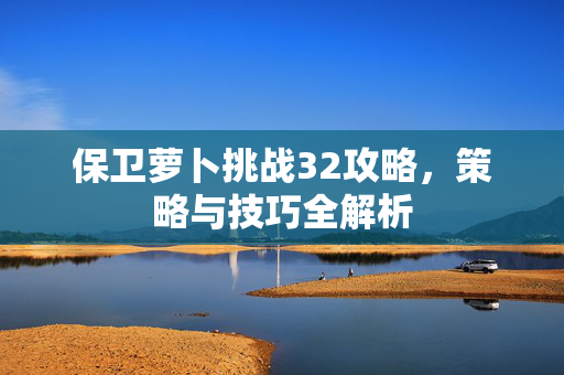 保卫萝卜挑战32攻略，策略与技巧全解析