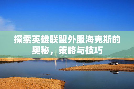 探索英雄联盟外服海克斯的奥秘，策略与技巧