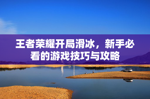 王者荣耀开局滑冰，新手必看的游戏技巧与攻略