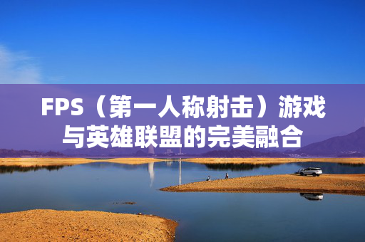 FPS（第一人称射击）游戏与英雄联盟的完美融合