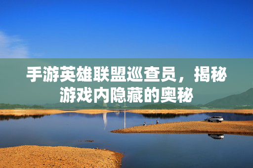 手游英雄联盟巡查员，揭秘游戏内隐藏的奥秘