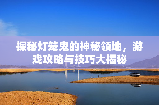 探秘灯笼鬼的神秘领地，游戏攻略与技巧大揭秘
