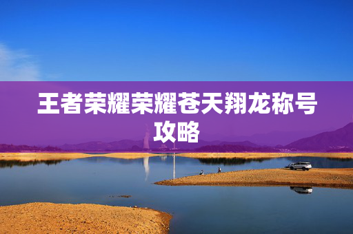 王者荣耀荣耀苍天翔龙称号攻略