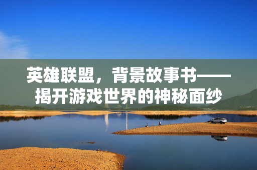 英雄联盟，背景故事书——揭开游戏世界的神秘面纱