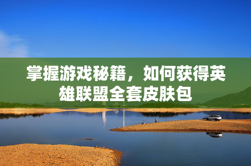 掌握游戏秘籍，如何获得英雄联盟全套皮肤包