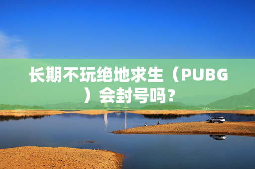 长期不玩绝地求生（PUBG）会封号吗？