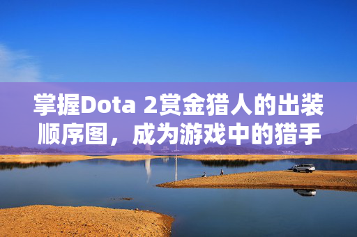 掌握Dota 2赏金猎人的出装顺序图，成为游戏中的猎手