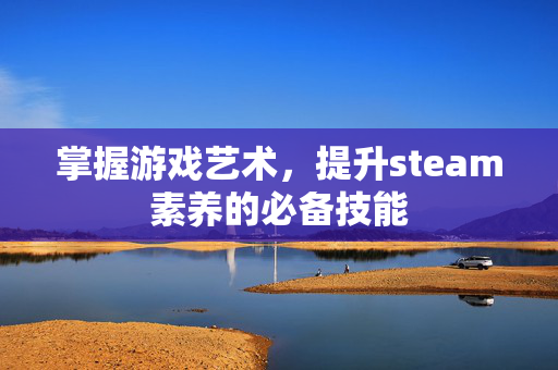 掌握游戏艺术，提升steam素养的必备技能