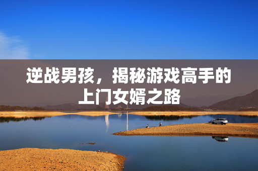 逆战男孩，揭秘游戏高手的上门女婿之路