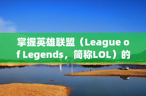 掌握英雄联盟（League of Legends，简称LOL）的读条技巧，让你在战斗中如鱼得水