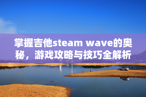 掌握吉他steam wave的奥秘，游戏攻略与技巧全解析