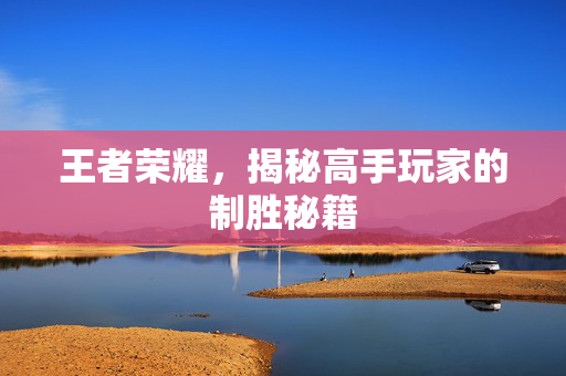 王者荣耀，揭秘高手玩家的制胜秘籍