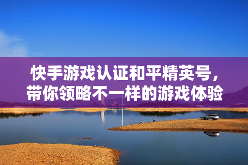 快手游戏认证和平精英号，带你领略不一样的游戏体验