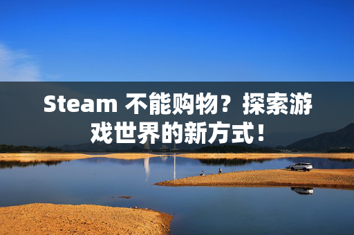 Steam 不能购物？探索游戏世界的新方式！