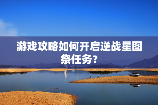 游戏攻略如何开启逆战星图祭任务？