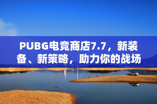 PUBG电竞商店7.7，新装备、新策略，助力你的战场胜利