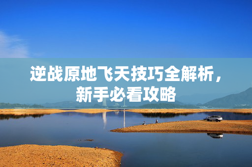 逆战原地飞天技巧全解析，新手必看攻略